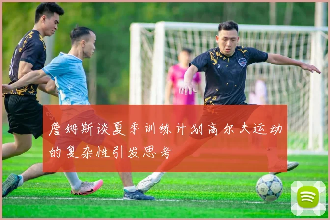 詹姆斯谈夏季训练计划高尔夫运动的复杂性引发思考