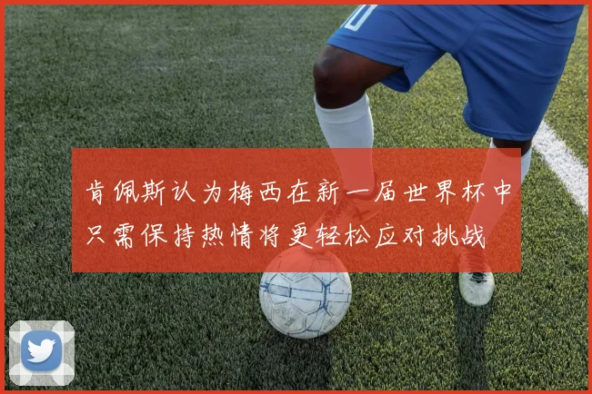 肯佩斯认为梅西在新一届世界杯中只需保持热情将更轻松应对挑战
