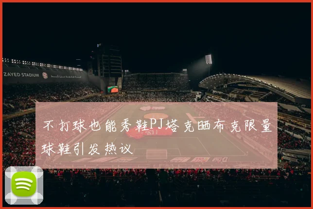 不打球也能秀鞋PJ塔克晒布克限量球鞋引发热议