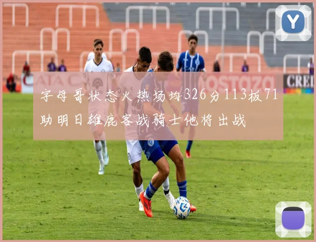 字母哥状态火热场均326分113板71助明日雄鹿客战骑士他将出战