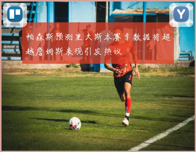 帕森斯预测里夫斯本赛季数据将超越詹姆斯表现引发热议