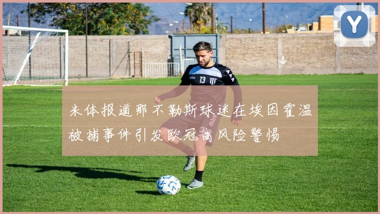 米体报道那不勒斯球迷在埃因霍温被捕事件引发欧冠高风险警惕