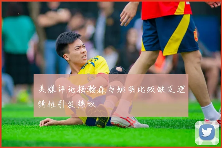 美媒评论杨瀚森与姚明比较缺乏逻辑性引发热议