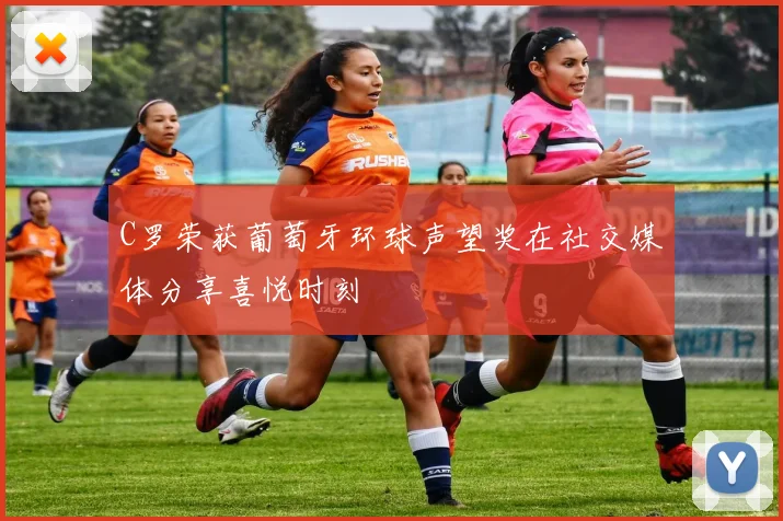 C罗荣获葡萄牙环球声望奖在社交媒体分享喜悦时刻