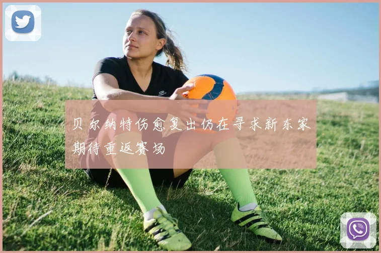 贝尔纳特伤愈复出仍在寻求新东家期待重返赛场