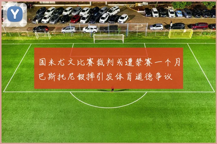 国米尤文比赛裁判或遭禁赛一个月巴斯托尼假摔引发体育道德争议