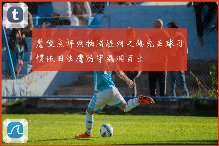 詹俊点评利物浦胜利之路先丢球习惯依旧法鹰防守漏洞百出