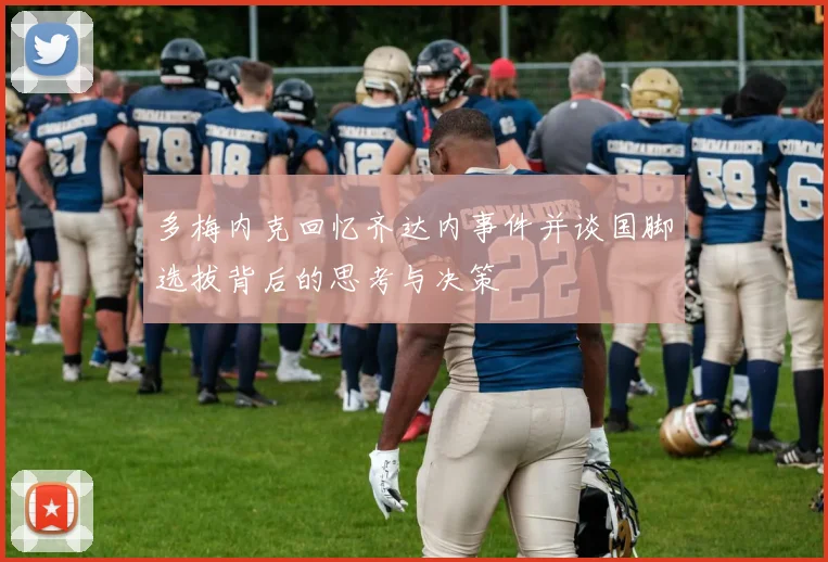 多梅内克回忆齐达内事件并谈国脚选拔背后的思考与决策