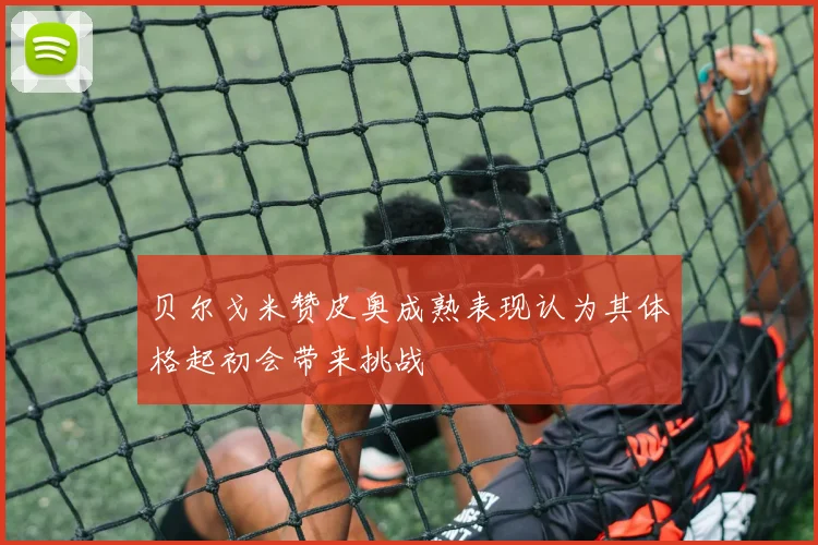 贝尔戈米赞皮奥成熟表现认为其体格起初会带来挑战