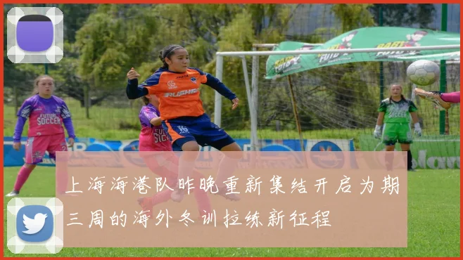 上海海港队昨晚重新集结开启为期三周的海外冬训拉练新征程