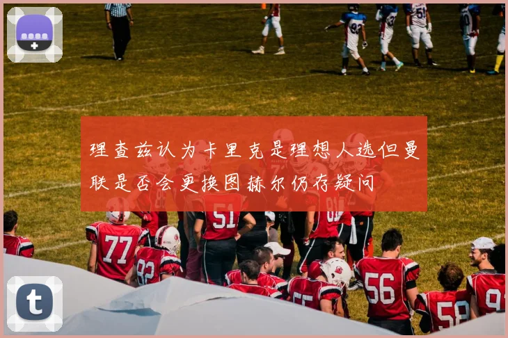 理查兹认为卡里克是理想人选但曼联是否会更换图赫尔仍存疑问