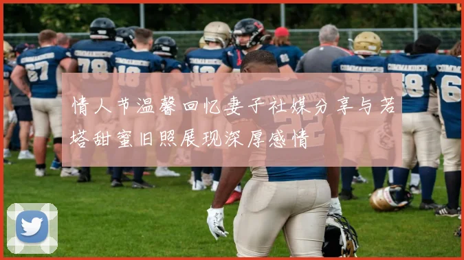 情人节温馨回忆妻子社媒分享与若塔甜蜜旧照展现深厚感情