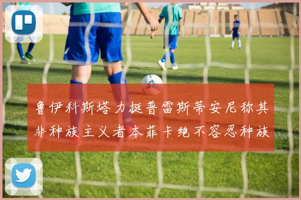 鲁伊科斯塔力挺普雷斯蒂安尼称其非种族主义者本菲卡绝不容忍种族歧视
