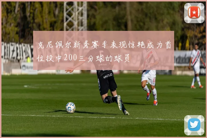 克尼佩尔新秀赛季表现惊艳成为首位投中200三分球的球员