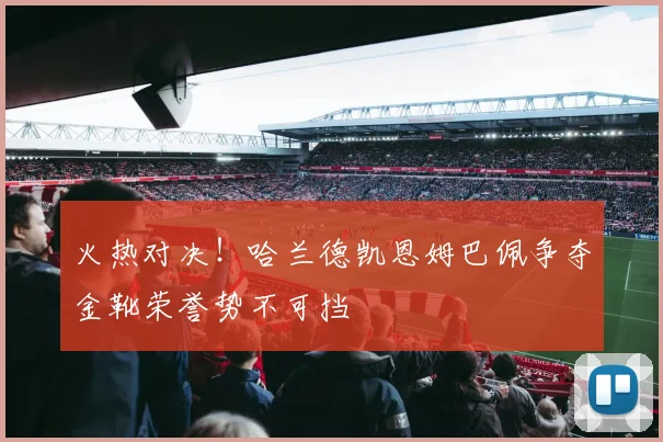 火热对决！哈兰德凯恩姆巴佩争夺金靴荣誉势不可挡
