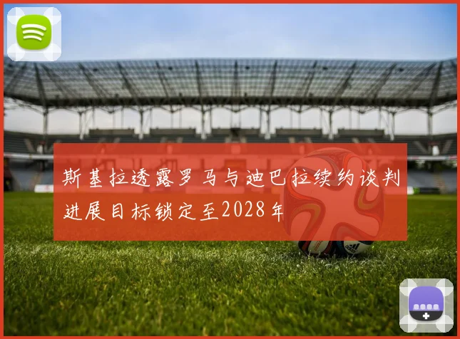 斯基拉透露罗马与迪巴拉续约谈判进展目标锁定至2028年