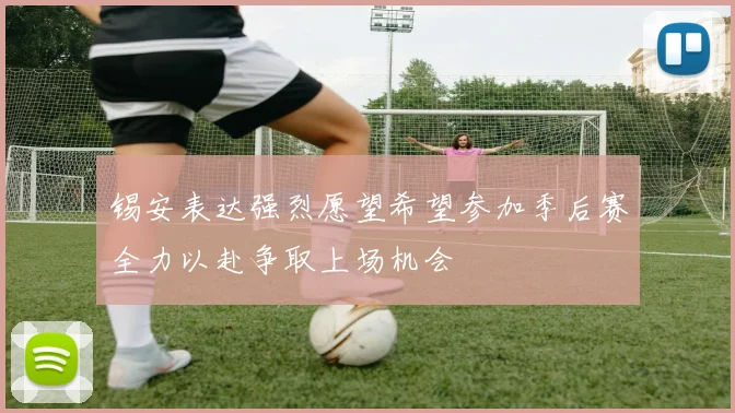 锡安表达强烈愿望希望参加季后赛全力以赴争取上场机会