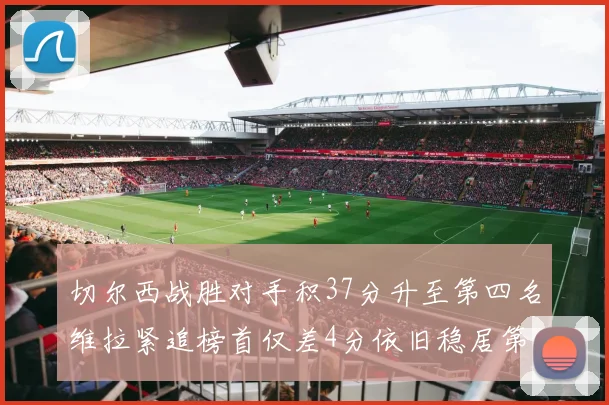 切尔西战胜对手积37分升至第四名维拉紧追榜首仅差4分依旧稳居第三