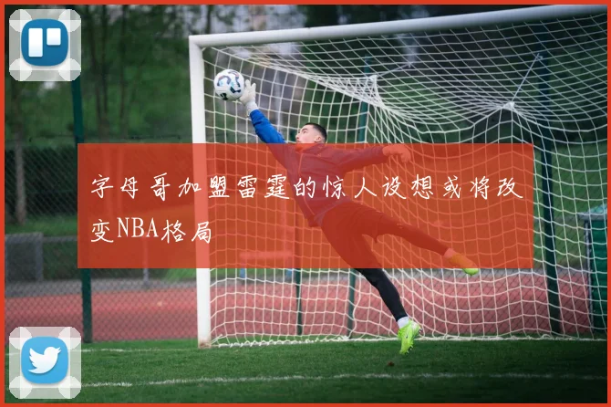 字母哥加盟雷霆的惊人设想或将改变NBA格局
