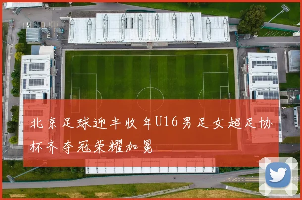 北京足球迎丰收年U16男足女超足协杯齐夺冠荣耀加冕