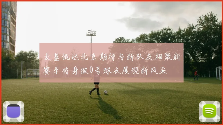 麦基抵达北京期待与新队友相聚新赛季将身披0号球衣展现新风采