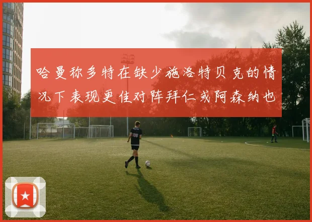 哈曼称多特在缺少施洛特贝克的情况下表现更佳对阵拜仁或阿森纳也有胜算