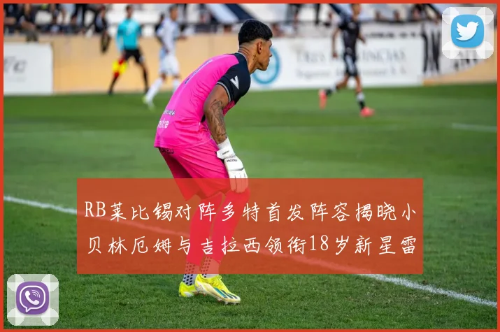 RB莱比锡对阵多特首发阵容揭晓小贝林厄姆与吉拉西领衔18岁新星雷吉亚尼出战
