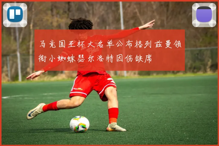 马竞国王杯大名单公布格列兹曼领衔小蜘蛛瑟尔洛特因伤缺席