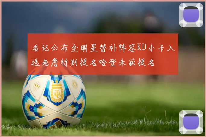 名记公布全明星替补阵容KD小卡入选老詹特别提名哈登未获提名