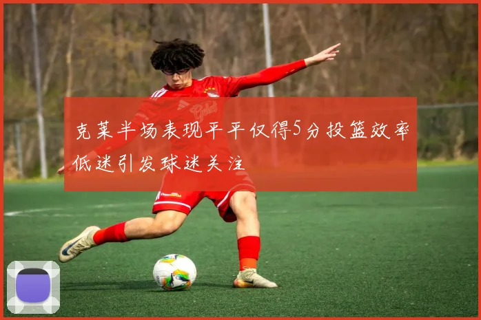 克莱半场表现平平仅得5分投篮效率低迷引发球迷关注