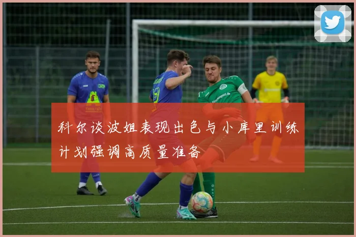 科尔谈波姐表现出色与小库里训练计划强调高质量准备