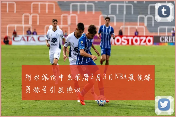 阿尔佩伦申京荣膺2月3日NBA最佳球员称号引发热议