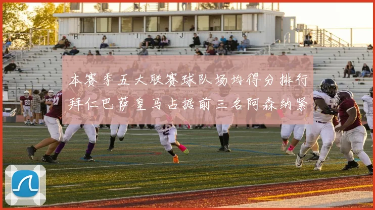本赛季五大联赛球队场均得分排行拜仁巴萨皇马占据前三名阿森纳紧随其后位列第五