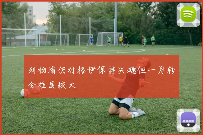 利物浦仍对格伊保持兴趣但一月转会难度较大