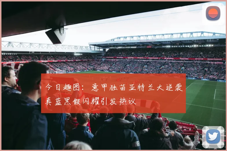 今日趣图：意甲独苗亚特兰大逆袭真蓝黑假闪耀引发热议