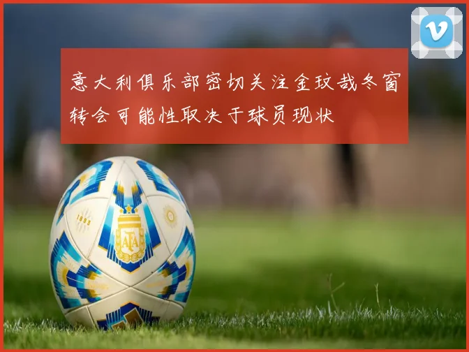 意大利俱乐部密切关注金玟哉冬窗转会可能性取决于球员现状