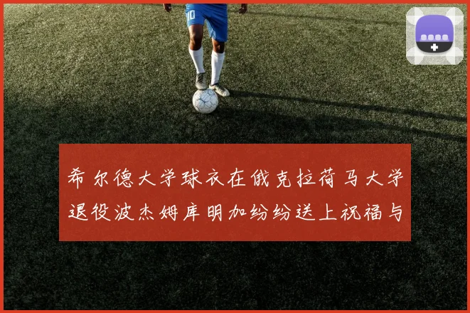 希尔德大学球衣在俄克拉荷马大学退役波杰姆库明加纷纷送上祝福与敬意