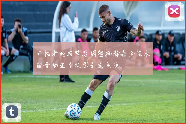 开拓者轮换阵容调整杨瀚森全场未能登场坐冷板凳引发关注
