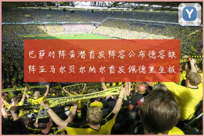巴萨对阵黄潜首发阵容公布德容缺阵亚马尔贝尔纳尔首发佩德里坐板凳