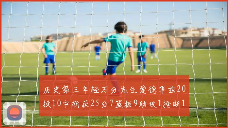 历史第三年轻万分先生爱德华兹20投10中斩获25分7篮板9助攻1抢断1盖帽