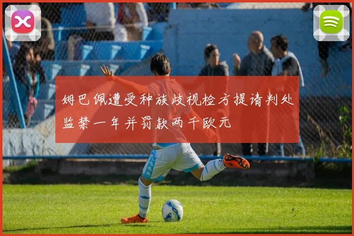 姆巴佩遭受种族歧视检方提请判处监禁一年并罚款两千欧元