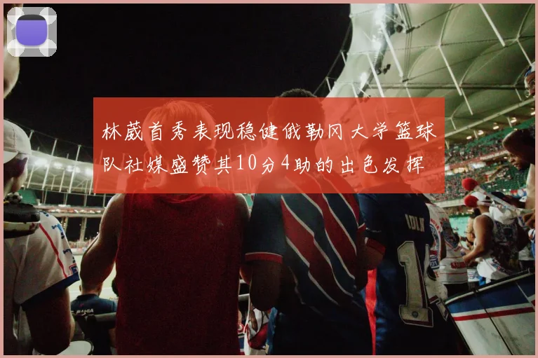 林葳首秀表现稳健俄勒冈大学篮球队社媒盛赞其10分4助的出色发挥