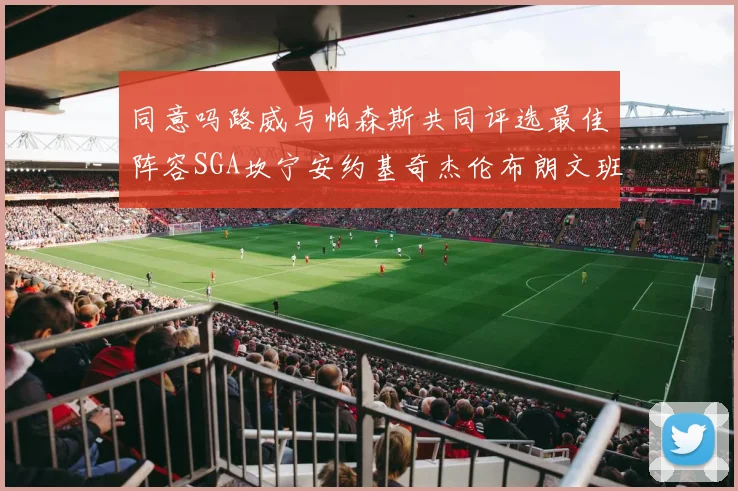 同意吗路威与帕森斯共同评选最佳阵容SGA坎宁安约基奇杰伦布朗文班