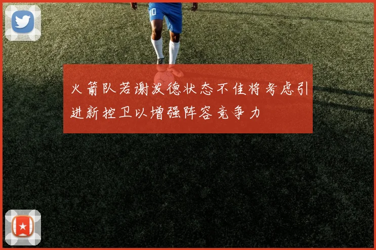 火箭队若谢泼德状态不佳将考虑引进新控卫以增强阵容竞争力
