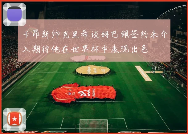 卡昂新帅克里希谈姆巴佩签约未介入期待他在世界杯中表现出色