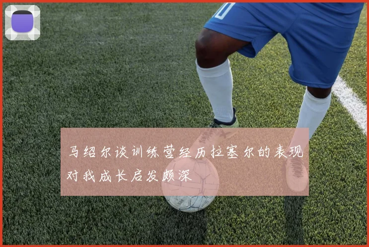 马绍尔谈训练营经历拉塞尔的表现对我成长启发颇深