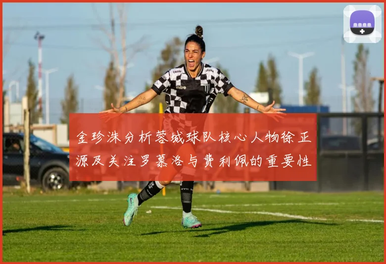 金珍洙分析蓉城球队核心人物徐正源及关注罗慕洛与费利佩的重要性