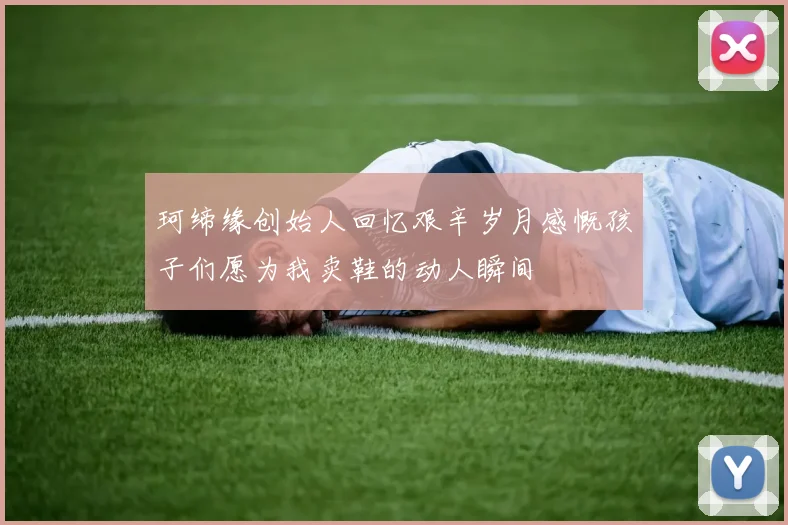 珂缔缘创始人回忆艰辛岁月感慨孩子们愿为我卖鞋的动人瞬间