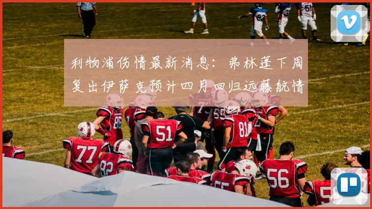 利物浦伤情最新消息：弗林蓬下周复出伊萨克预计四月回归远藤航情况待定