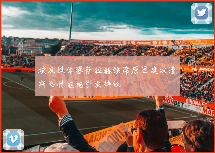 埃及媒体曝萨拉赫缺席原因建议遭斯洛特拒绝引发热议
